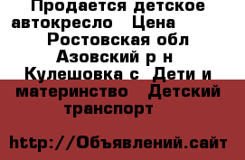 Продается детское автокресло › Цена ­ 2 000 - Ростовская обл., Азовский р-н, Кулешовка с. Дети и материнство » Детский транспорт   